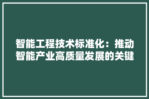 智能工程技术标准化：推动智能产业高质量发展的关键路径 室内设计