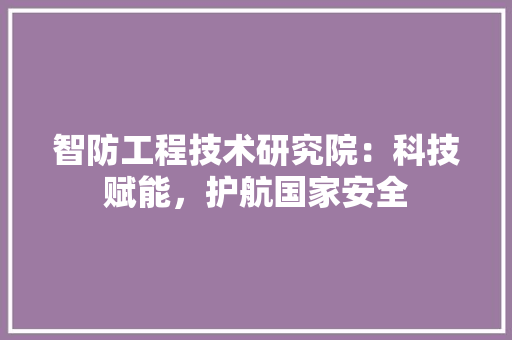 智防工程技术研究院：科技赋能，护航国家安全