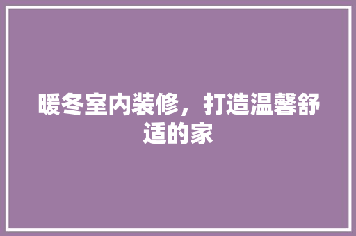 暖冬室内装修，打造温馨舒适的家 室内设计