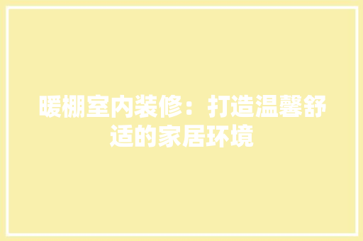 暖棚室内装修：打造温馨舒适的家居环境 室内设计