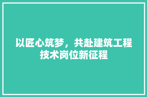 以匠心筑梦，共赴建筑工程技术岗位新征程 家居装修