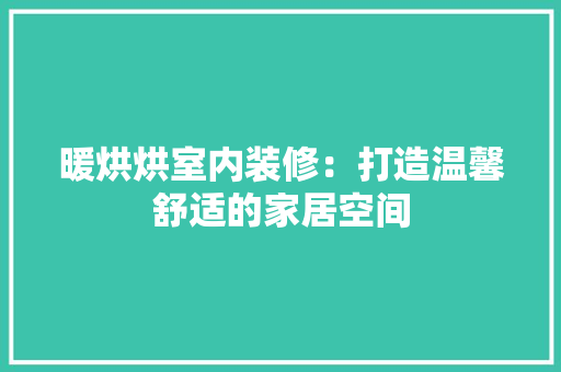 暖烘烘室内装修：打造温馨舒适的家居空间 室内设计