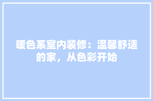 暖色系室内装修：温馨舒适的家，从色彩开始 室内设计