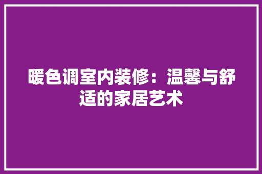 暖色调室内装修：温馨与舒适的家居艺术 室内设计