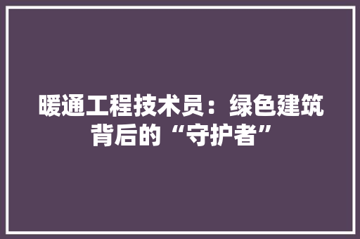 暖通工程技术员：绿色建筑背后的“守护者” 室内设计