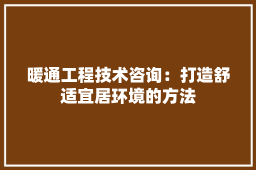 暖通工程技术咨询：打造舒适宜居环境的方法 室内设计