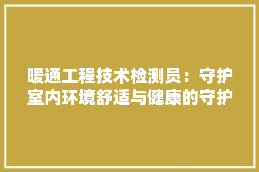 暖通工程技术检测员：守护室内环境舒适与健康的守护者 室内设计