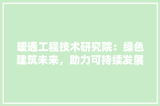 暖通工程技术研究院：绿色建筑未来，助力可持续发展 室内设计
