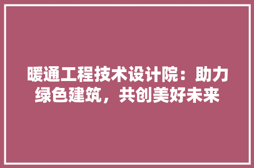暖通工程技术设计院：助力绿色建筑，共创美好未来
