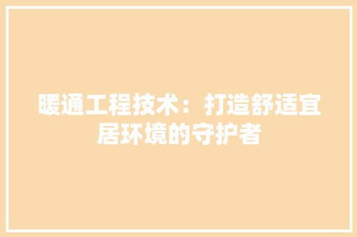 暖通工程技术：打造舒适宜居环境的守护者