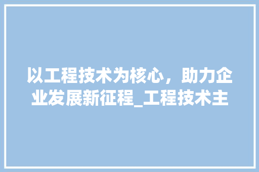 以工程技术为核心，助力企业发展新征程_工程技术主管竞聘稿 家居装修