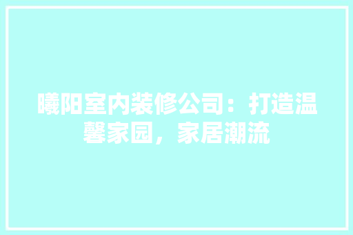 曦阳室内装修公司：打造温馨家园，家居潮流 室内设计