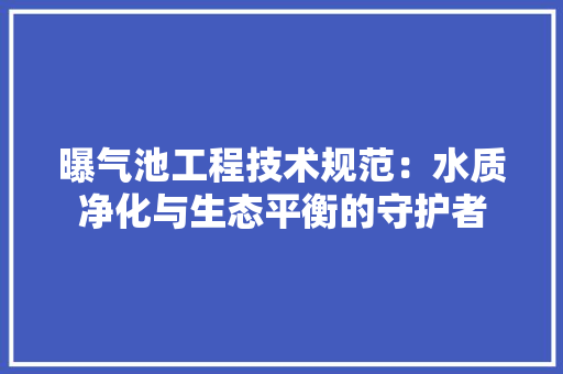 曝气池工程技术规范：水质净化与生态平衡的守护者 室内设计