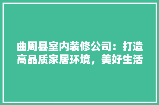 曲周县室内装修公司：打造高品质家居环境，美好生活方式 室内设计
