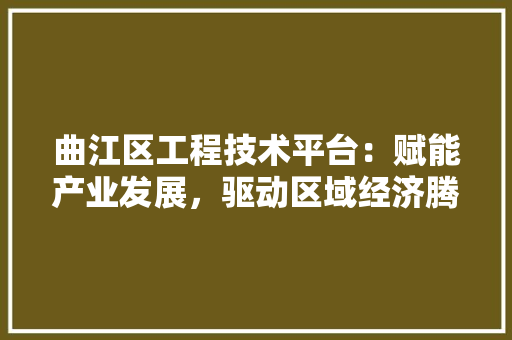 曲江区工程技术平台：赋能产业发展，驱动区域经济腾飞