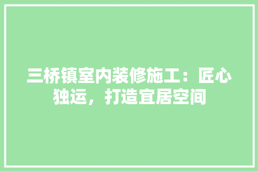 三桥镇室内装修施工：匠心独运，打造宜居空间 中式风格装饰