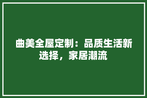 曲美全屋定制：品质生活新选择，家居潮流 室内设计