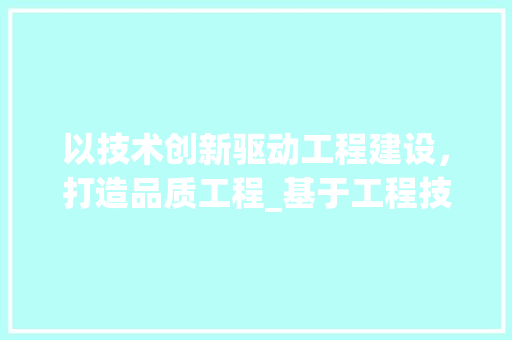 以技术创新驱动工程建设，打造品质工程_基于工程技术标书范本的详细介绍 家居装修