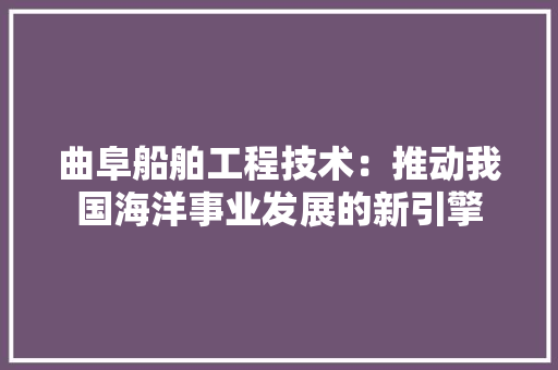 曲阜船舶工程技术：推动我国海洋事业发展的新引擎 室内设计