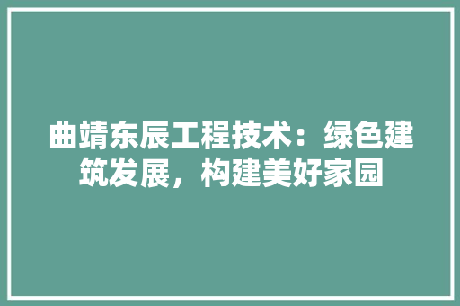 曲靖东辰工程技术：绿色建筑发展，构建美好家园 室内设计