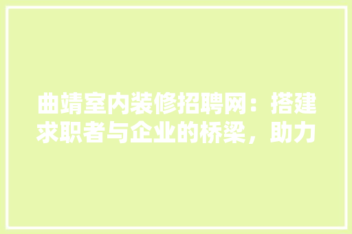 曲靖室内装修招聘网：搭建求职者与企业的桥梁，助力行业发展 室内设计