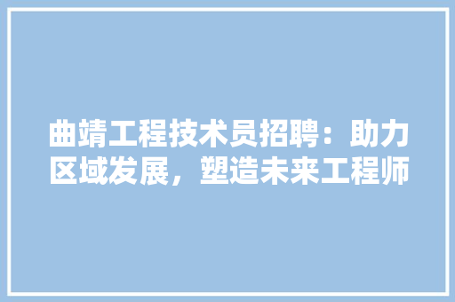曲靖工程技术员招聘：助力区域发展，塑造未来工程师 室内设计