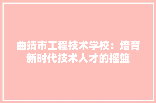 曲靖市工程技术学校：培育新时代技术人才的摇篮