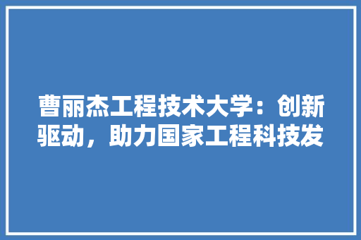 曹丽杰工程技术大学：创新驱动，助力国家工程科技发展 室内设计