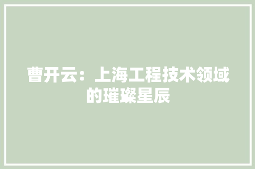 曹开云：上海工程技术领域的璀璨星辰 室内设计