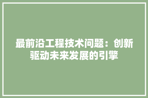 最前沿工程技术问题：创新驱动未来发展的引擎 室内设计