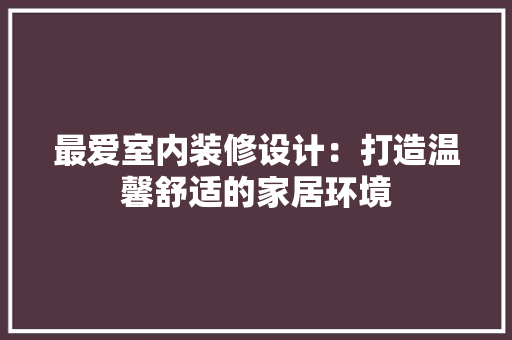 最爱室内装修设计：打造温馨舒适的家居环境