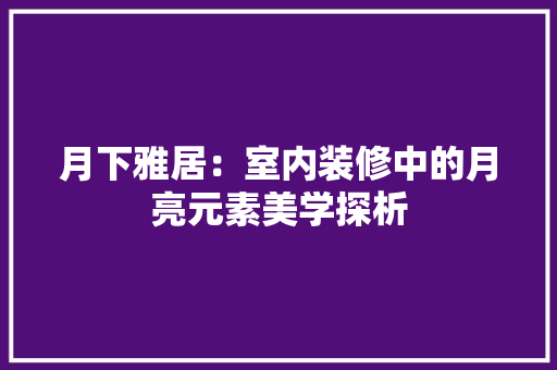 月下雅居：室内装修中的月亮元素美学探析