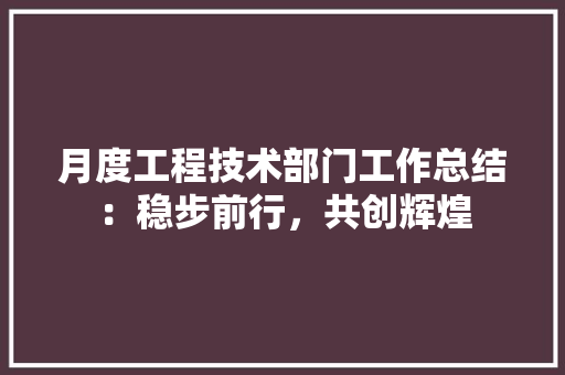 月度工程技术部门工作总结：稳步前行，共创辉煌
