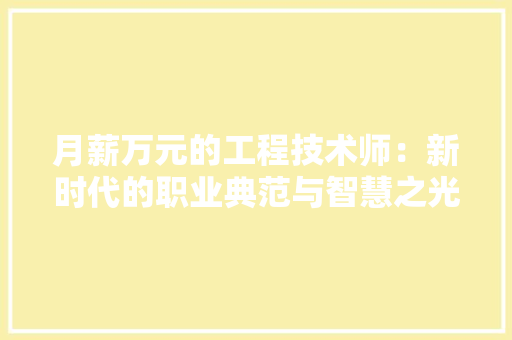 月薪万元的工程技术师：新时代的职业典范与智慧之光 室内设计