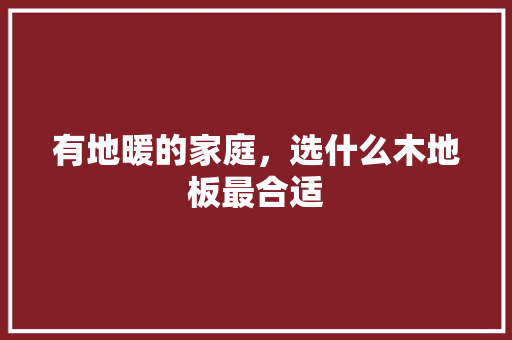 有地暖的家庭，选什么木地板最合适 室内设计