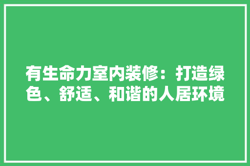 有生命力室内装修：打造绿色、舒适、和谐的人居环境 室内设计