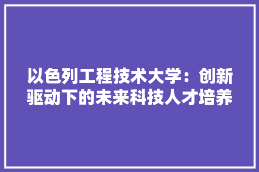 以色列工程技术大学：创新驱动下的未来科技人才培养摇篮 家居装修