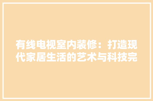 有线电视室内装修：打造现代家居生活的艺术与科技完美融合 室内设计
