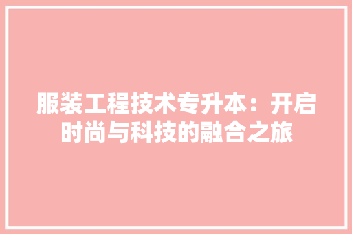 服装工程技术专升本：开启时尚与科技的融合之旅