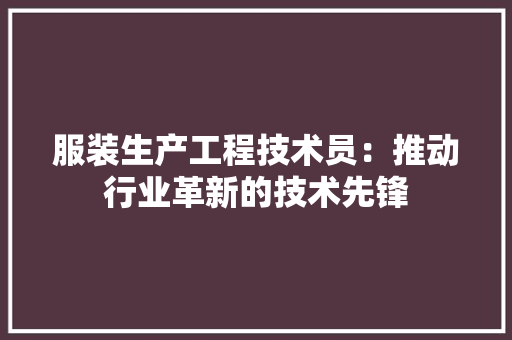 服装生产工程技术员：推动行业革新的技术先锋 室内设计