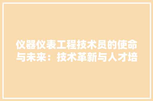 仪器仪表工程技术员的使命与未来：技术革新与人才培育的交融 家居装修