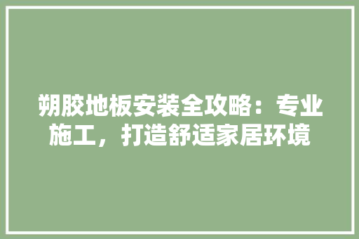 朔胶地板安装全攻略：专业施工，打造舒适家居环境 室内设计