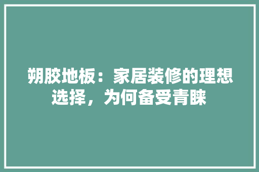 朔胶地板：家居装修的理想选择，为何备受青睐 室内设计