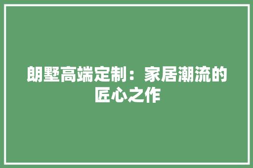 朗墅高端定制：家居潮流的匠心之作 室内设计