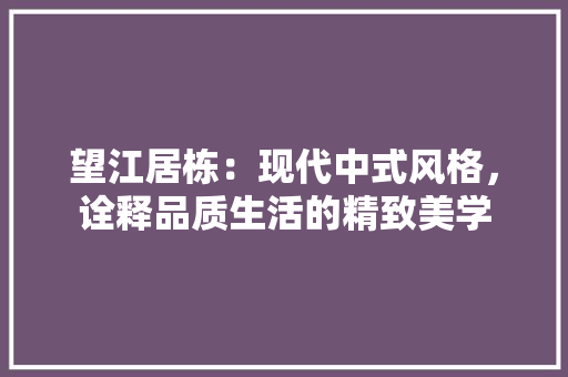 望江居栋：现代中式风格，诠释品质生活的精致美学 室内设计