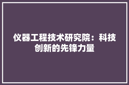 仪器工程技术研究院：科技创新的先锋力量 家居装修