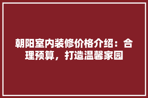 朝阳室内装修价格介绍：合理预算，打造温馨家园 室内设计