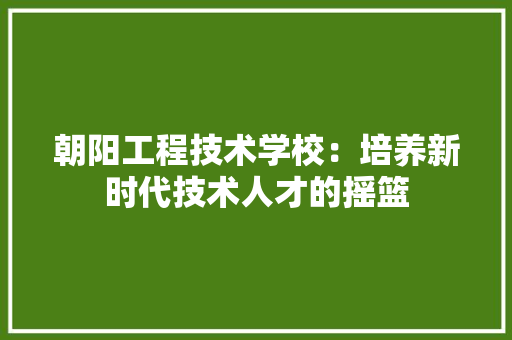 朝阳工程技术学校：培养新时代技术人才的摇篮 室内设计