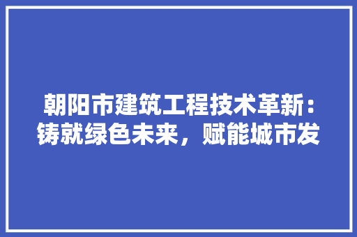 朝阳市建筑工程技术革新：铸就绿色未来，赋能城市发展 室内设计