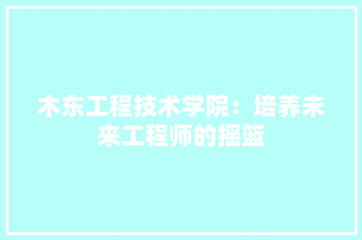 木东工程技术学院：培养未来工程师的摇篮 室内设计
